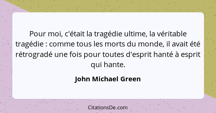 Pour moi, c'était la tragédie ultime, la véritable tragédie : comme tous les morts du monde, il avait été rétrogradé une foi... - John Michael Green