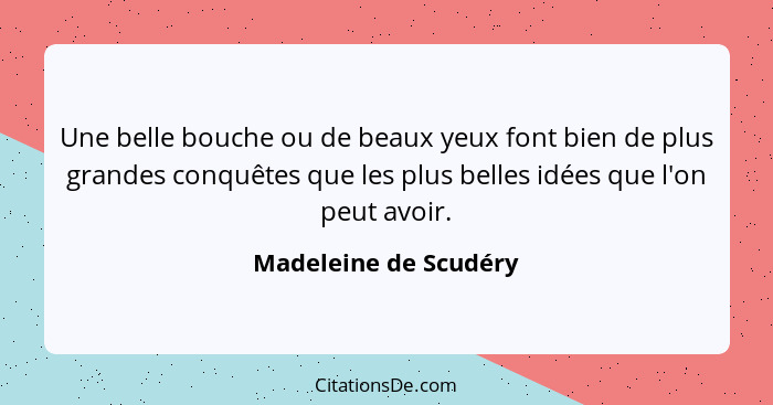 Une belle bouche ou de beaux yeux font bien de plus grandes conquêtes que les plus belles idées que l'on peut avoir.... - Madeleine de Scudéry