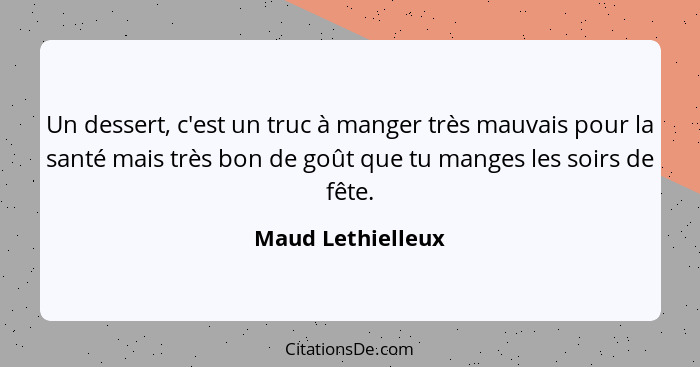 Un dessert, c'est un truc à manger très mauvais pour la santé mais très bon de goût que tu manges les soirs de fête.... - Maud Lethielleux