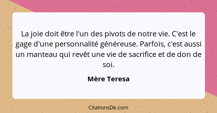 La joie doit être l'un des pivots de notre vie. C'est le gage d'une personnalité généreuse. Parfois, c'est aussi un manteau qui revêt un... - Mère Teresa