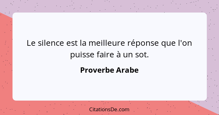 Le silence est la meilleure réponse que l'on puisse faire à un sot.... - Proverbe Arabe