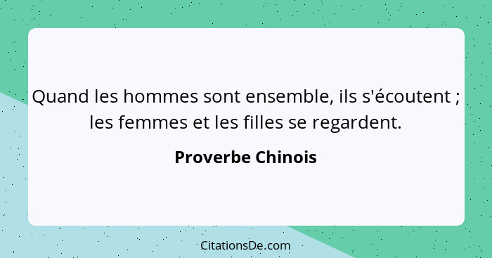 Quand les hommes sont ensemble, ils s'écoutent ; les femmes et les filles se regardent.... - Proverbe Chinois