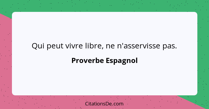 Qui peut vivre libre, ne n'asservisse pas.... - Proverbe Espagnol