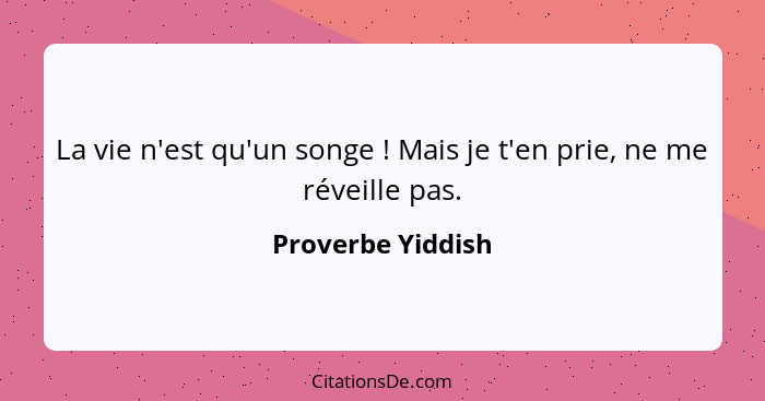 La vie n'est qu'un songe ! Mais je t'en prie, ne me réveille pas.... - Proverbe Yiddish