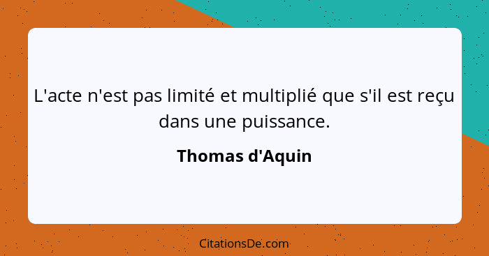 L'acte n'est pas limité et multiplié que s'il est reçu dans une puissance.... - Thomas d'Aquin