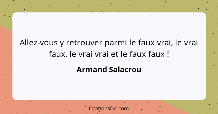 Allez-vous y retrouver parmi le faux vrai, le vrai faux, le vrai vrai et le faux faux !... - Armand Salacrou