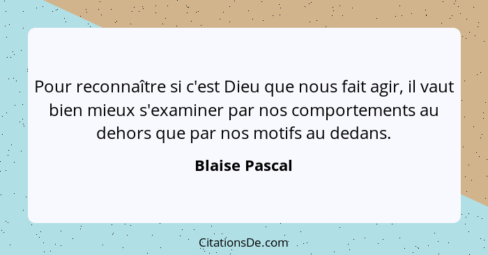 Pour reconnaître si c'est Dieu que nous fait agir, il vaut bien mieux s'examiner par nos comportements au dehors que par nos motifs au... - Blaise Pascal