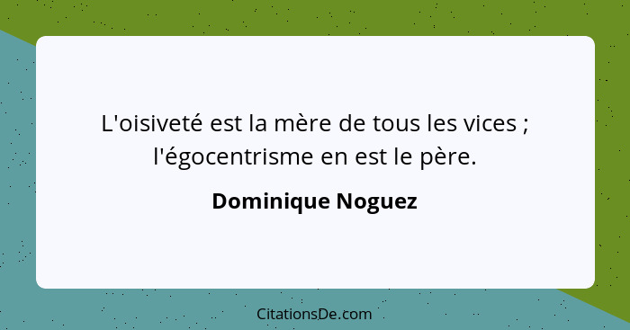 L'oisiveté est la mère de tous les vices ; l'égocentrisme en est le père.... - Dominique Noguez