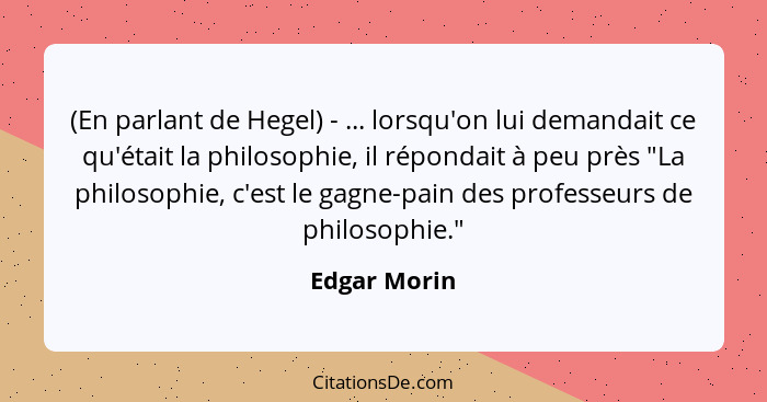 (En parlant de Hegel) - ... lorsqu'on lui demandait ce qu'était la philosophie, il répondait à peu près "La philosophie, c'est le gagne-... - Edgar Morin