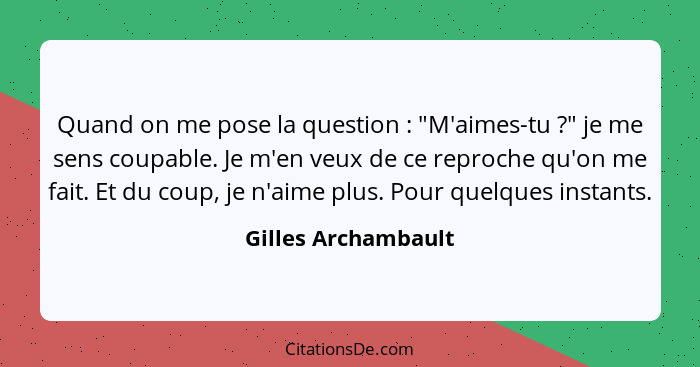 Quand on me pose la question : "M'aimes-tu ?" je me sens coupable. Je m'en veux de ce reproche qu'on me fait. Et du cou... - Gilles Archambault