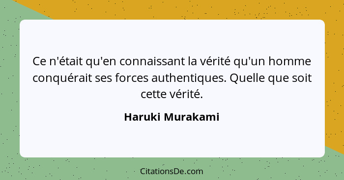Ce n'était qu'en connaissant la vérité qu'un homme conquérait ses forces authentiques. Quelle que soit cette vérité.... - Haruki Murakami