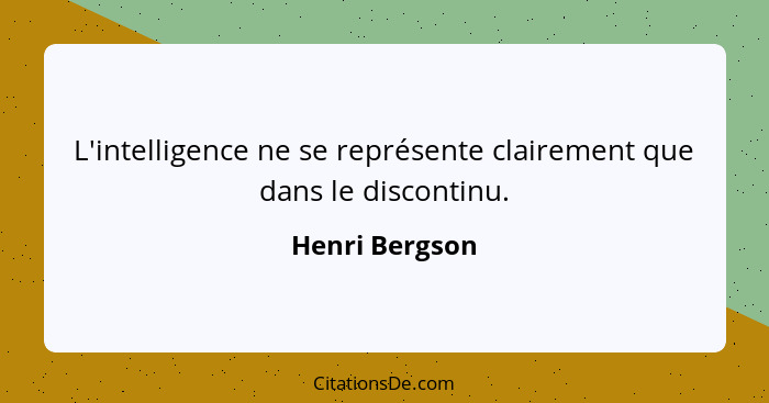 L'intelligence ne se représente clairement que dans le discontinu.... - Henri Bergson