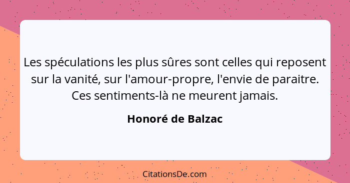 Les spéculations les plus sûres sont celles qui reposent sur la vanité, sur l'amour-propre, l'envie de paraitre. Ces sentiments-là... - Honoré de Balzac