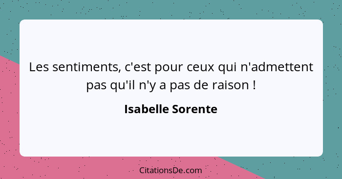 Les sentiments, c'est pour ceux qui n'admettent pas qu'il n'y a pas de raison !... - Isabelle Sorente