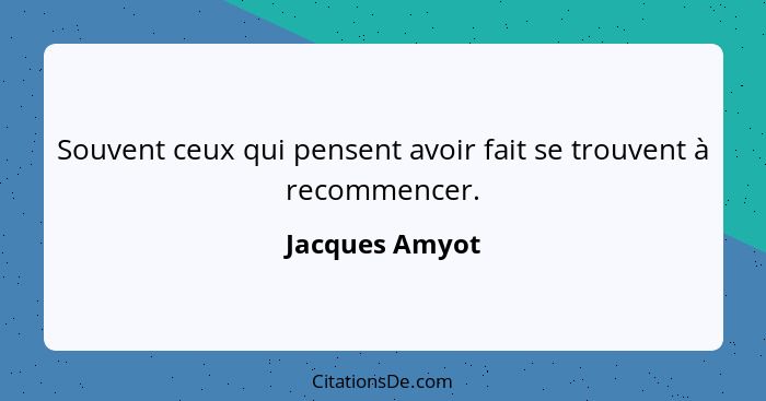 Souvent ceux qui pensent avoir fait se trouvent à recommencer.... - Jacques Amyot