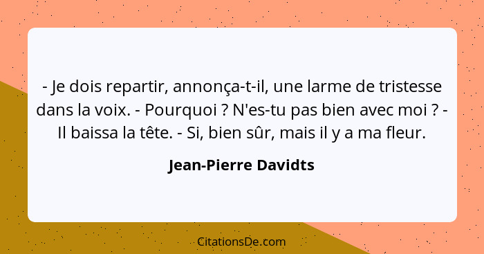 - Je dois repartir, annonça-t-il, une larme de tristesse dans la voix. - Pourquoi ? N'es-tu pas bien avec moi ? - Il b... - Jean-Pierre Davidts