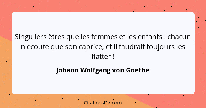 Singuliers êtres que les femmes et les enfants ! chacun n'écoute que son caprice, et il faudrait toujours les flatte... - Johann Wolfgang von Goethe
