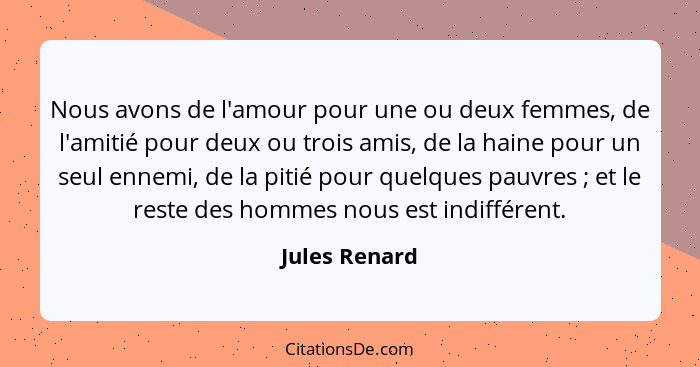 Nous avons de l'amour pour une ou deux femmes, de l'amitié pour deux ou trois amis, de la haine pour un seul ennemi, de la pitié pour q... - Jules Renard