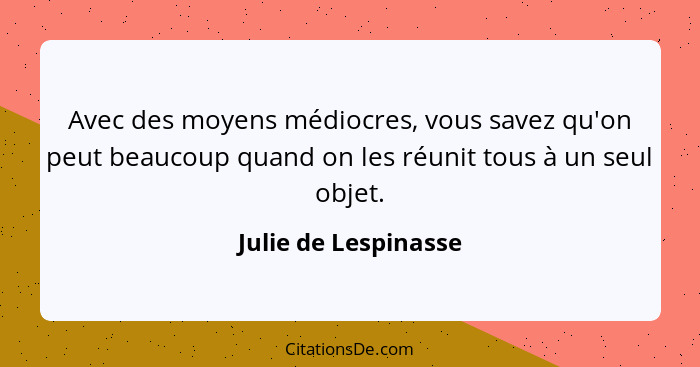 Avec des moyens médiocres, vous savez qu'on peut beaucoup quand on les réunit tous à un seul objet.... - Julie de Lespinasse