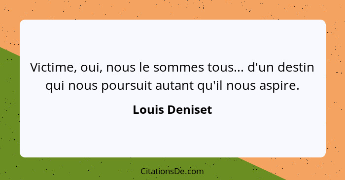 Victime, oui, nous le sommes tous... d'un destin qui nous poursuit autant qu'il nous aspire.... - Louis Deniset