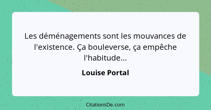 Les déménagements sont les mouvances de l'existence. Ça bouleverse, ça empêche l'habitude...... - Louise Portal