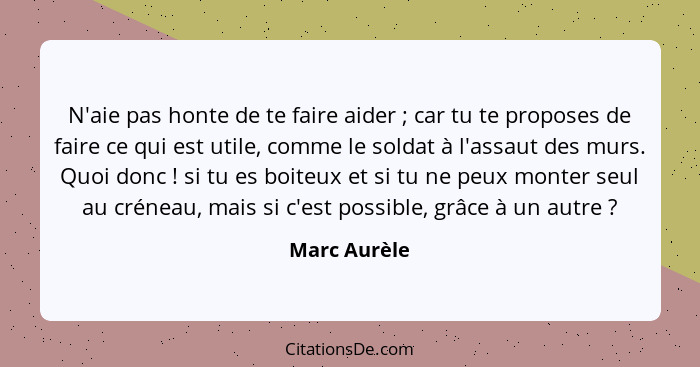 N'aie pas honte de te faire aider ; car tu te proposes de faire ce qui est utile, comme le soldat à l'assaut des murs. Quoi donc&nb... - Marc Aurèle