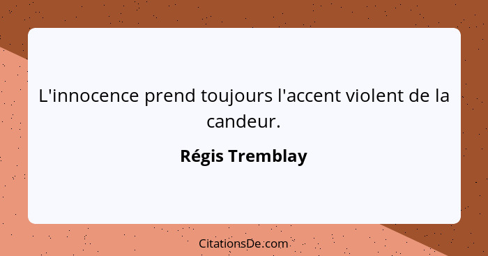 L'innocence prend toujours l'accent violent de la candeur.... - Régis Tremblay