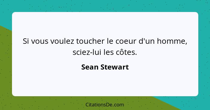 Si vous voulez toucher le coeur d'un homme, sciez-lui les côtes.... - Sean Stewart