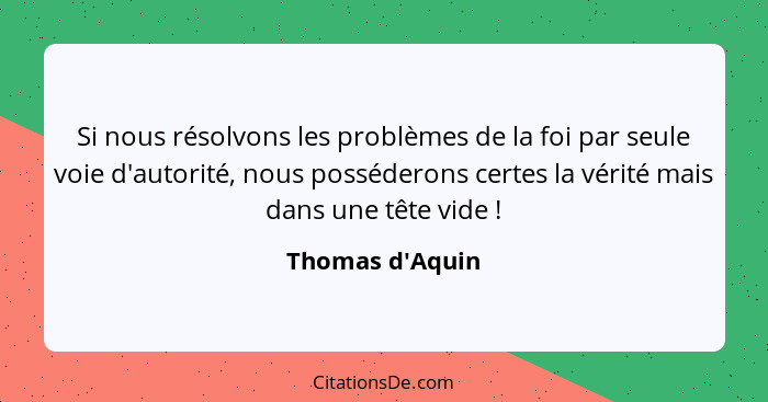 Si nous résolvons les problèmes de la foi par seule voie d'autorité, nous posséderons certes la vérité mais dans une tête vide&nb... - Thomas d'Aquin