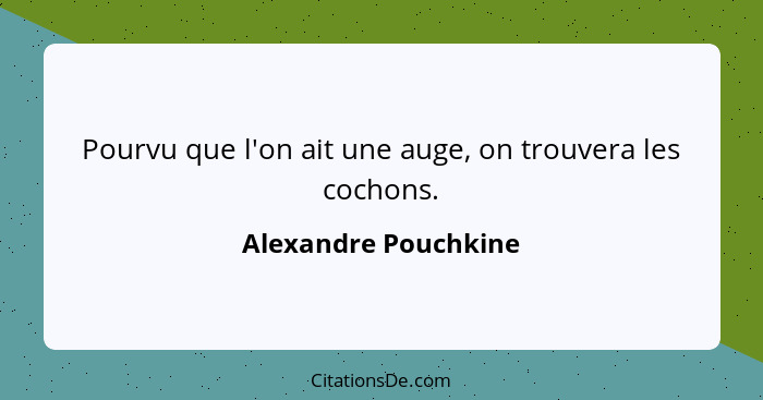 Pourvu que l'on ait une auge, on trouvera les cochons.... - Alexandre Pouchkine