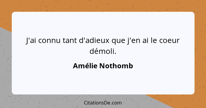 J'ai connu tant d'adieux que j'en ai le coeur démoli.... - Amélie Nothomb