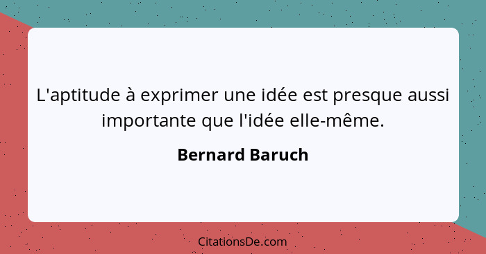 L'aptitude à exprimer une idée est presque aussi importante que l'idée elle-même.... - Bernard Baruch