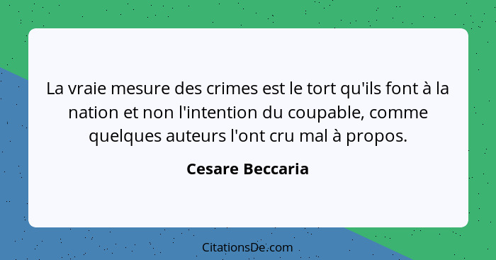 La vraie mesure des crimes est le tort qu'ils font à la nation et non l'intention du coupable, comme quelques auteurs l'ont cru mal... - Cesare Beccaria
