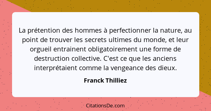 La prétention des hommes à perfectionner la nature, au point de trouver les secrets ultimes du monde, et leur orgueil entrainent obl... - Franck Thilliez