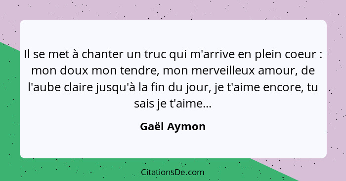 Il se met à chanter un truc qui m'arrive en plein coeur : mon doux mon tendre, mon merveilleux amour, de l'aube claire jusqu'à la fi... - Gaël Aymon