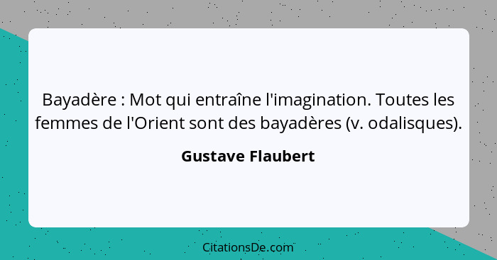 Bayadère : Mot qui entraîne l'imagination. Toutes les femmes de l'Orient sont des bayadères (v. odalisques).... - Gustave Flaubert