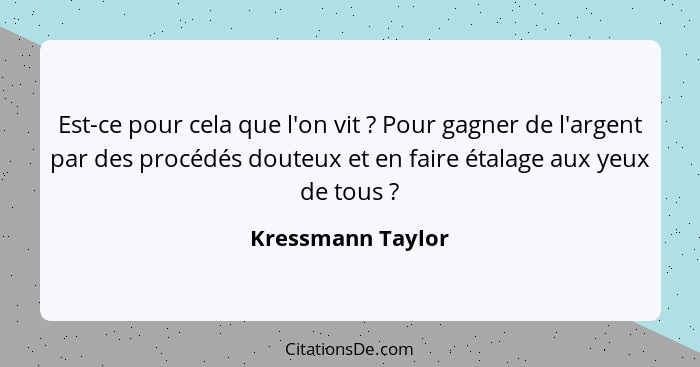 Est-ce pour cela que l'on vit ? Pour gagner de l'argent par des procédés douteux et en faire étalage aux yeux de tous ?... - Kressmann Taylor