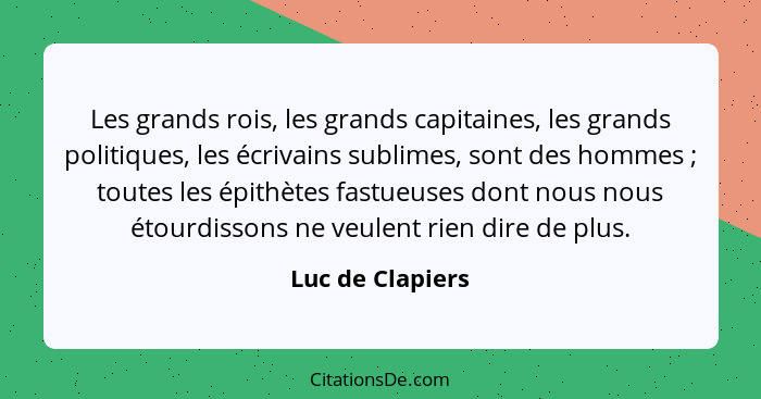 Les grands rois, les grands capitaines, les grands politiques, les écrivains sublimes, sont des hommes ; toutes les épithètes f... - Luc de Clapiers