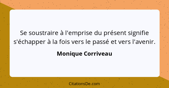 Se soustraire à l'emprise du présent signifie s'échapper à la fois vers le passé et vers l'avenir.... - Monique Corriveau