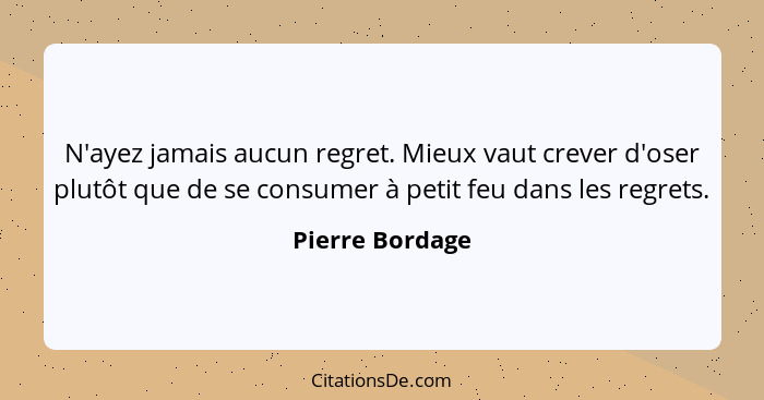 N'ayez jamais aucun regret. Mieux vaut crever d'oser plutôt que de se consumer à petit feu dans les regrets.... - Pierre Bordage