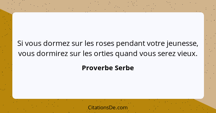 Si vous dormez sur les roses pendant votre jeunesse, vous dormirez sur les orties quand vous serez vieux.... - Proverbe Serbe