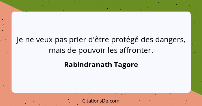 Je ne veux pas prier d'être protégé des dangers, mais de pouvoir les affronter.... - Rabindranath Tagore