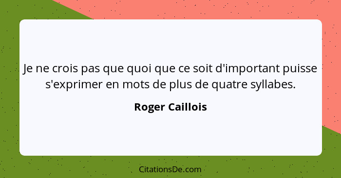 Je ne crois pas que quoi que ce soit d'important puisse s'exprimer en mots de plus de quatre syllabes.... - Roger Caillois