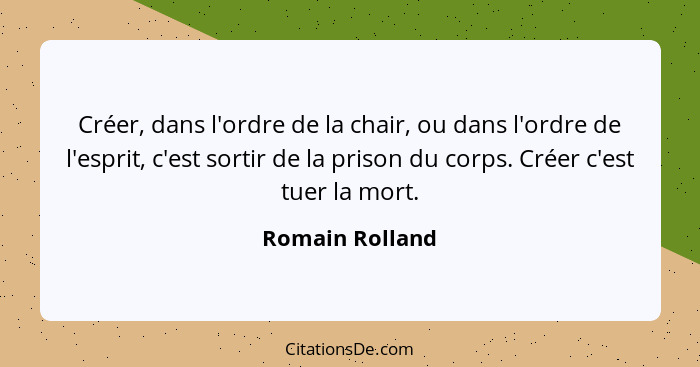 Créer, dans l'ordre de la chair, ou dans l'ordre de l'esprit, c'est sortir de la prison du corps. Créer c'est tuer la mort.... - Romain Rolland