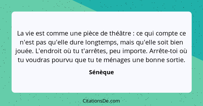 La vie est comme une pièce de théâtre : ce qui compte ce n'est pas qu'elle dure longtemps, mais qu'elle soit bien jouée. L'endroit où t... - Sénèque