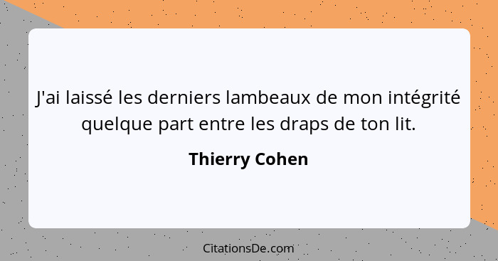 J'ai laissé les derniers lambeaux de mon intégrité quelque part entre les draps de ton lit.... - Thierry Cohen