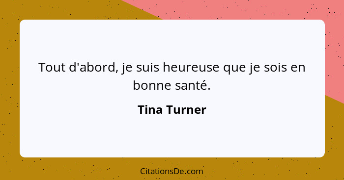Tout d'abord, je suis heureuse que je sois en bonne santé.... - Tina Turner