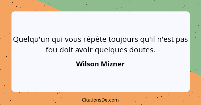 Quelqu'un qui vous répète toujours qu'il n'est pas fou doit avoir quelques doutes.... - Wilson Mizner