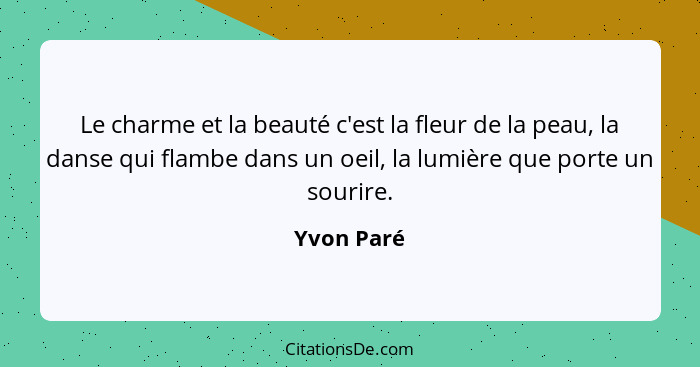 Le charme et la beauté c'est la fleur de la peau, la danse qui flambe dans un oeil, la lumière que porte un sourire.... - Yvon Paré