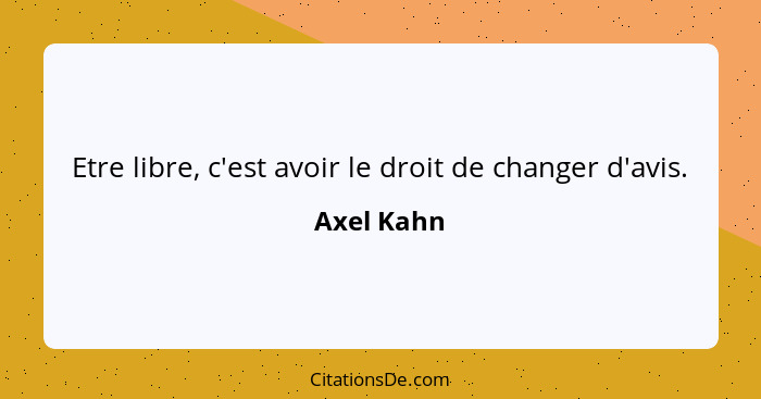 Etre libre, c'est avoir le droit de changer d'avis.... - Axel Kahn